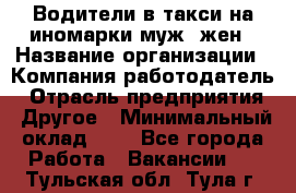 Водители в такси на иномарки муж./жен › Название организации ­ Компания-работодатель › Отрасль предприятия ­ Другое › Минимальный оклад ­ 1 - Все города Работа » Вакансии   . Тульская обл.,Тула г.